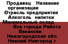 Продавец › Название организации ­ Prisma › Отрасль предприятия ­ Алкоголь, напитки › Минимальный оклад ­ 20 000 - Все города Работа » Вакансии   . Нижегородская обл.,Нижний Новгород г.